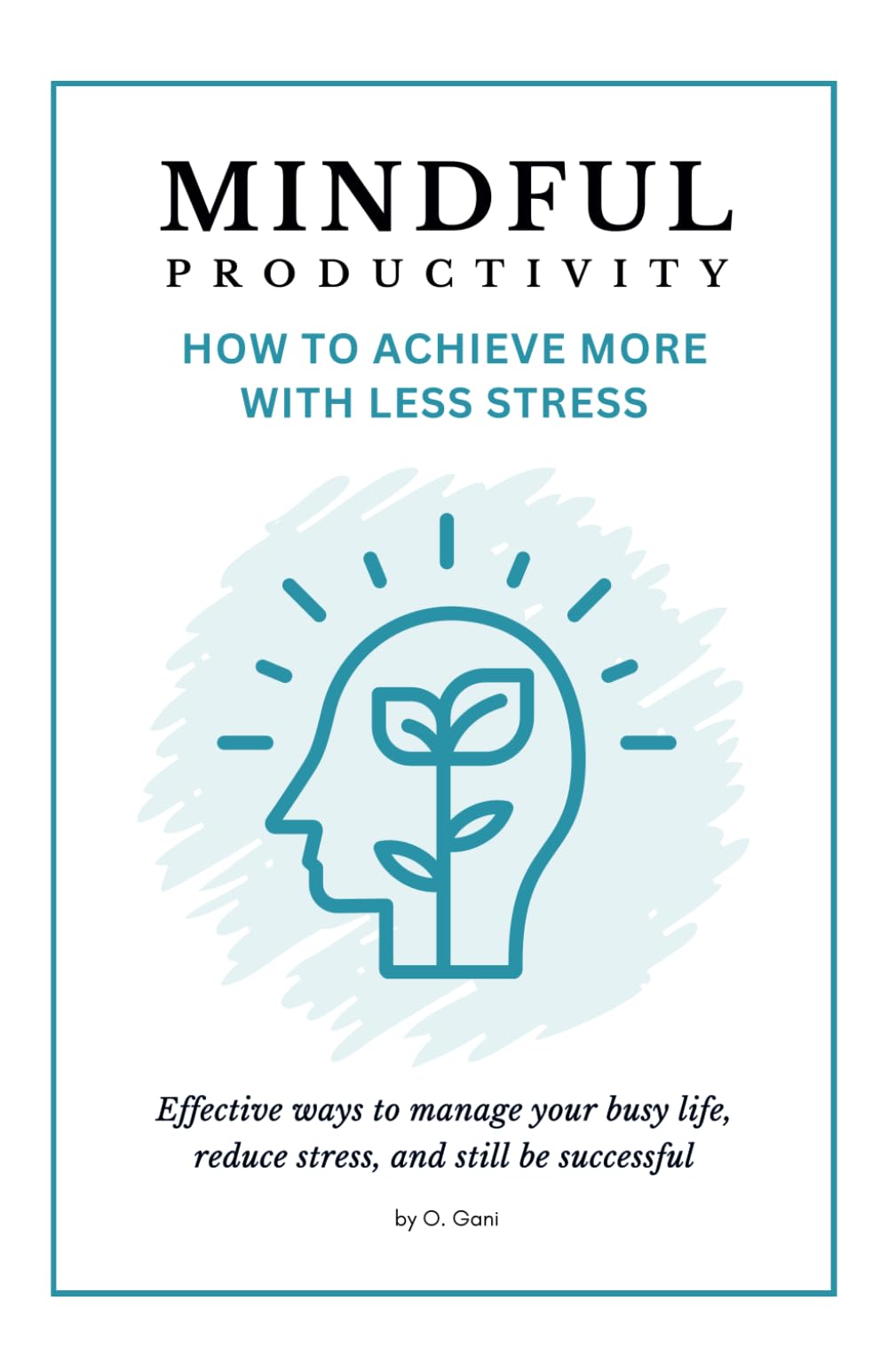 Mindful Productivity: How to Achieve More with Less Stress: Effective ways to manage your busy life, reduce stress, and still be successful