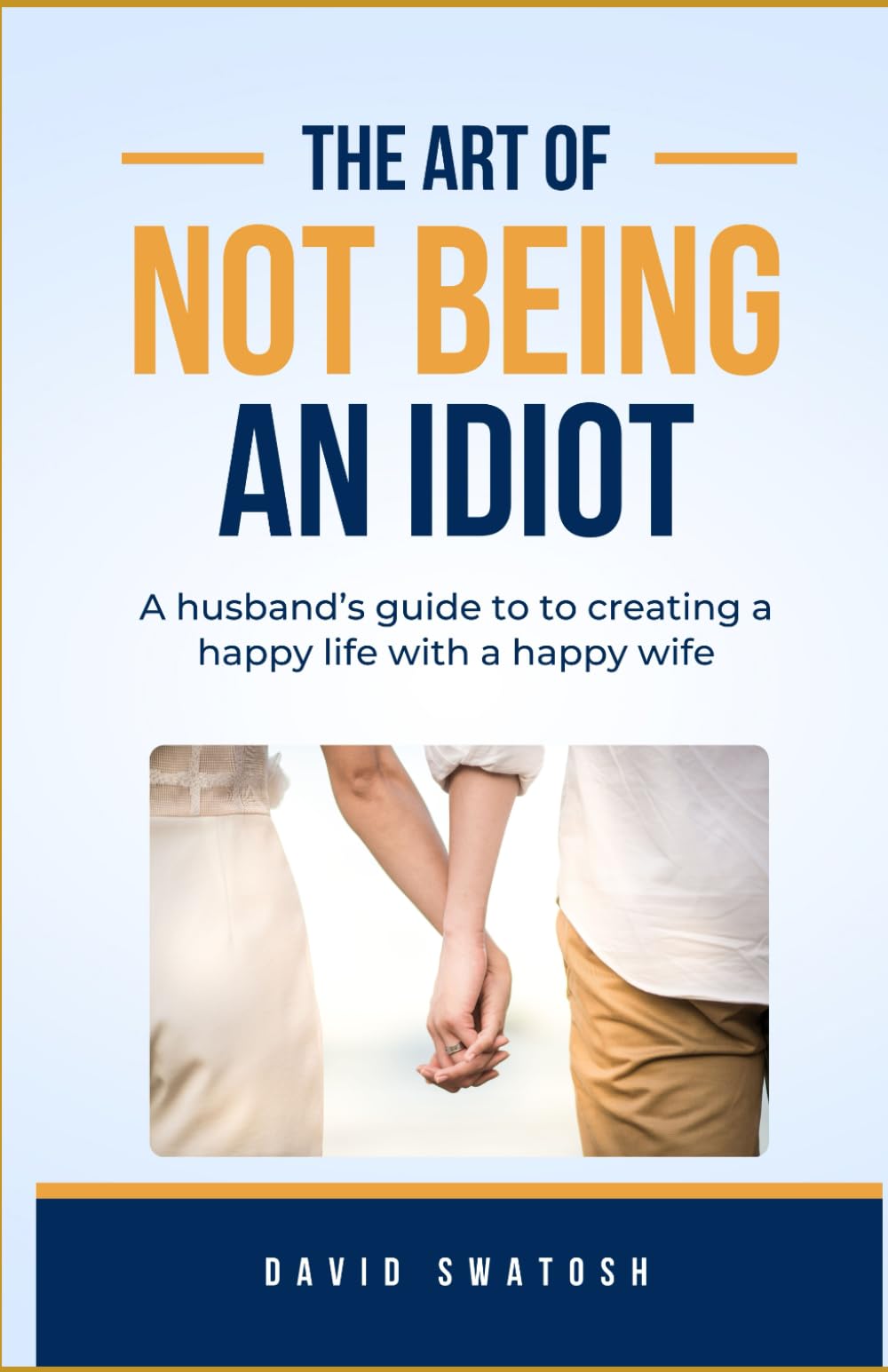 THE ART OF NOT BEING AN IDIOT: A husband’s guide to creating a happy life with a happy wife.