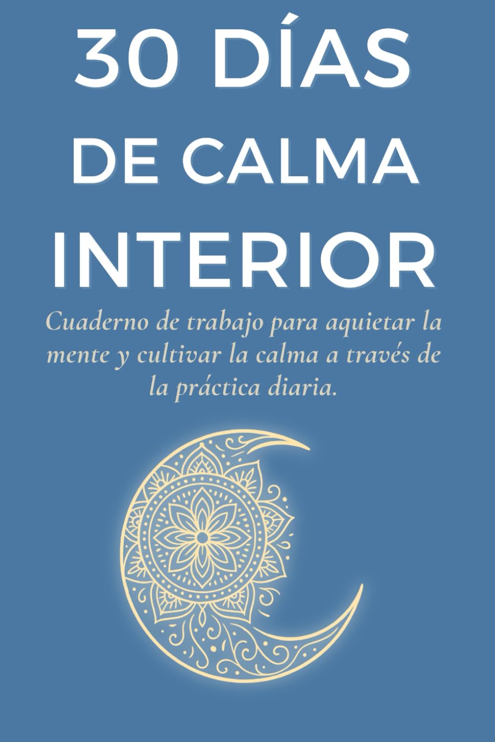30 DÍAS DE CALMA INTERIOR: Cuaderno de trabajo para aquietar la mente y cultivar la calma a través de la práctica diaria.
