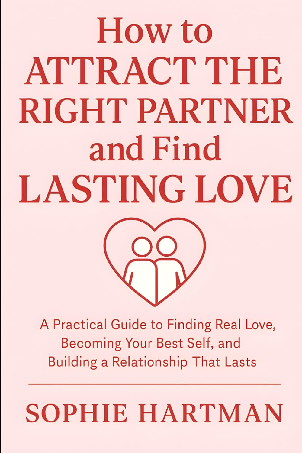How to Attract the Right Partner and Find Lasting Love: A Practical Guide to Finding Real Love, Becoming Your Best Self, and Building a Relationship ... Emotionally Intelligent Relationships Series)