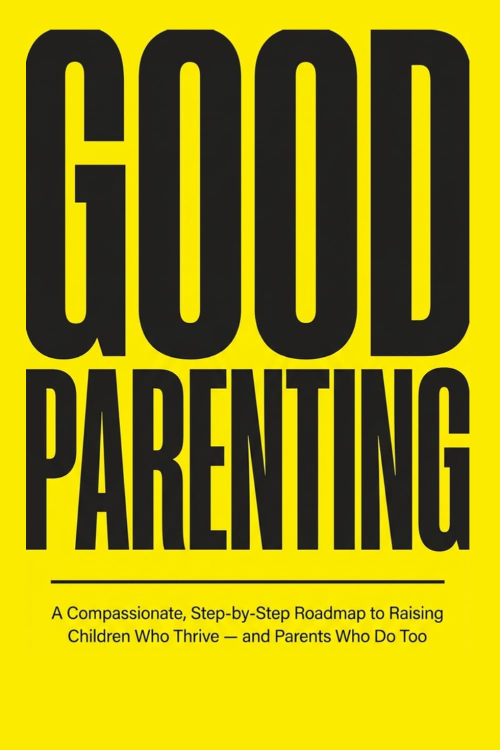 Good Parenting: A Compassionate, Step-by-Step Roadmap to Raising Children Who Thrive, and Parents Who Do Too