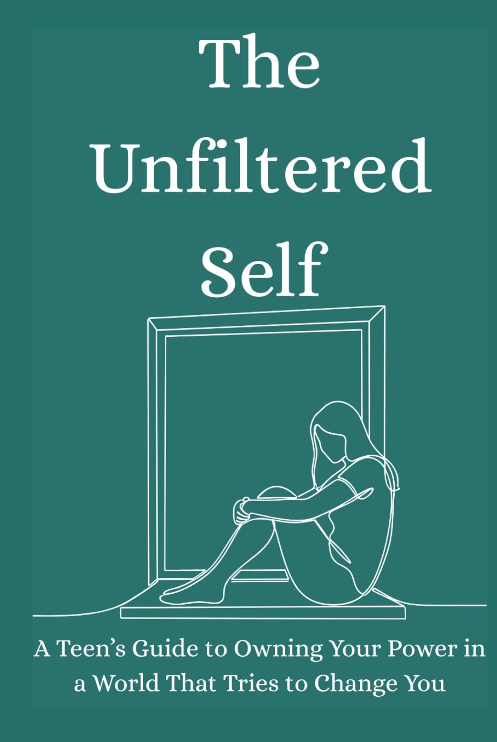 The Unfiltered Self: A Teen’s Guide to Owning Your Power in a World That Tries to Change You