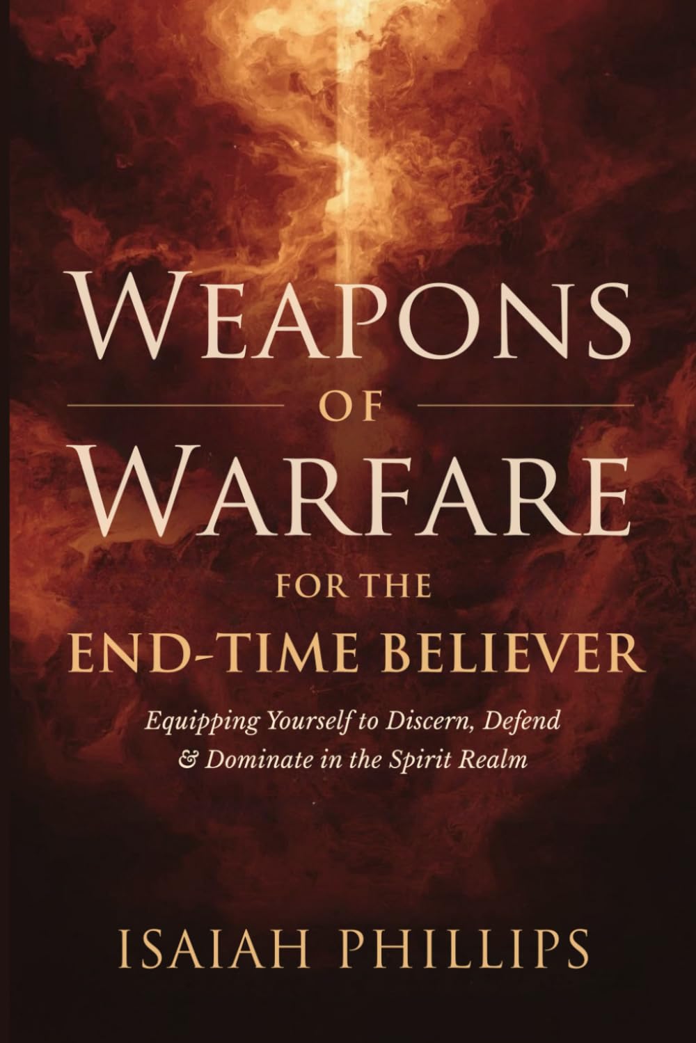 Weapons of Warfare for the End-Time Believer: Equipping Yourself to Discern, Defend, and Dominate in the Spirit Realm (Breaking Curses, Enforcing Verdicts, and Winning Spiritual Battles)