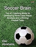 Soccer Brain: The 4C Coaching Model for Developing World Class Player Mindsets and a Winning...