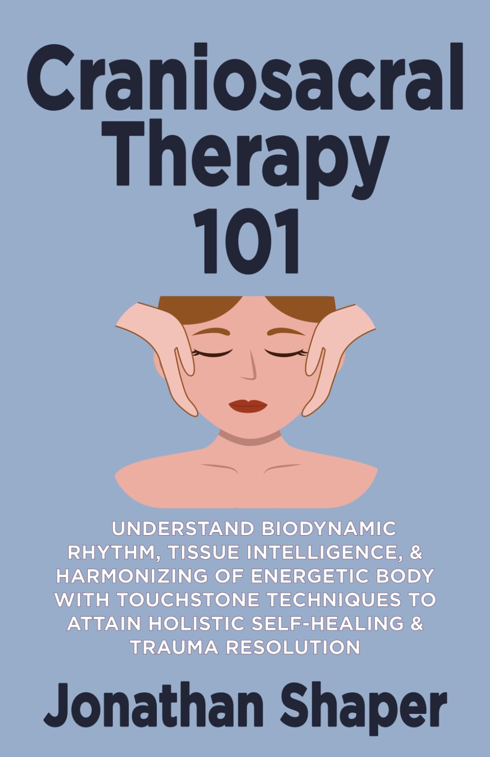 Craniosacral Therapy 101: Understand Biodynamic Rhythm, Tissue Intelligence, & Harmonizing of Energetic Body with Touchstone Techniques to Attain Holistic Self-Healing & Trauma Resolution