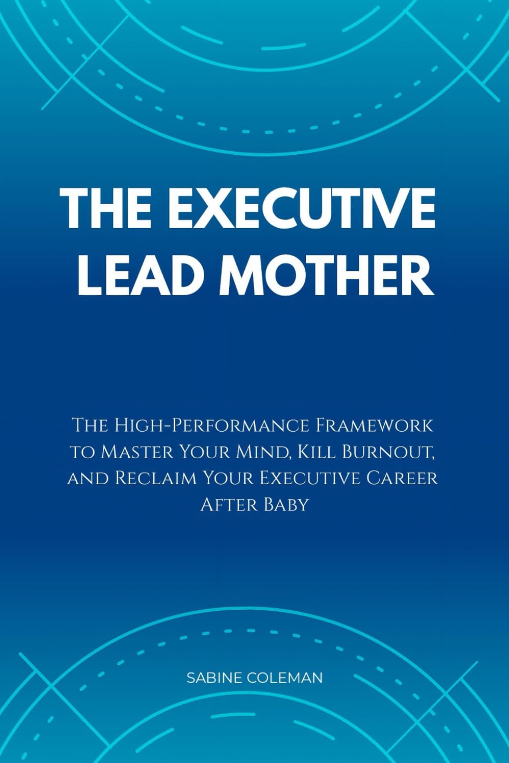THE EXECUTIVE LEAD MOTHER: The High-Performance Framework to Master Your Mind, Kill Burnout, and Reclaim Your Executive Career After Baby