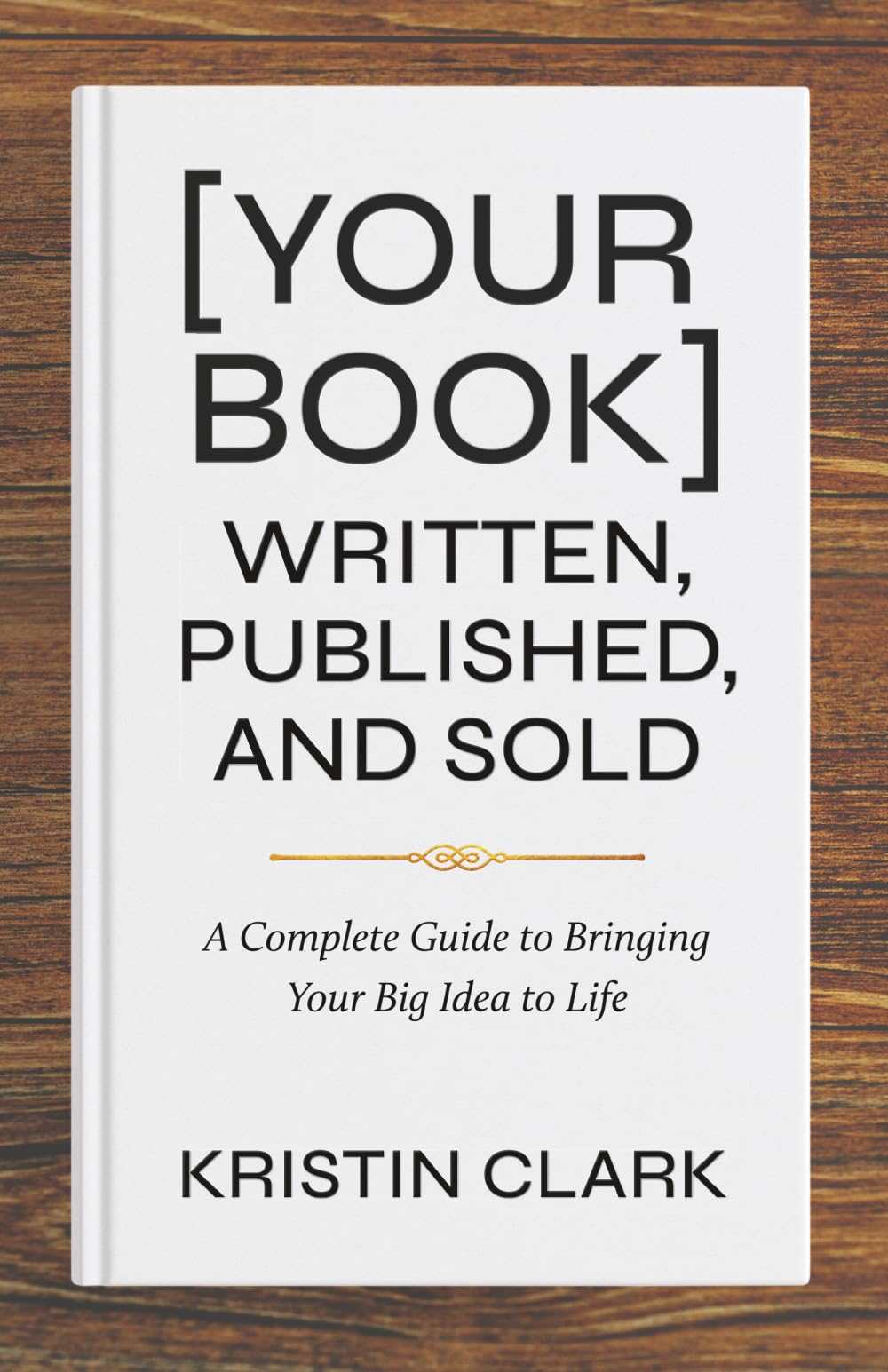 [Your Book] Written, Published, and Sold: A Complete Guide to Bringing Your Big Idea to Life