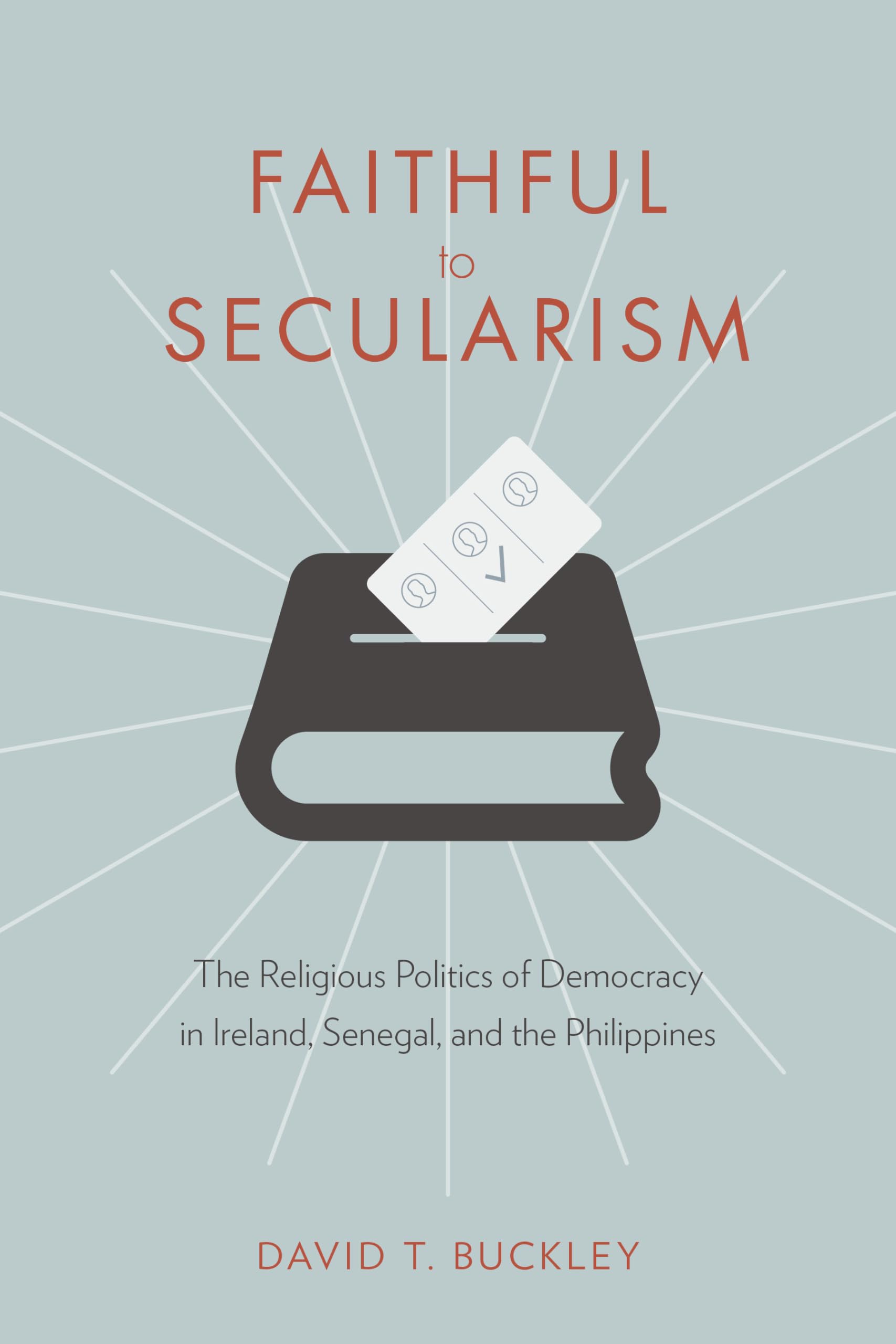 Faithful to Secularism: The Religious Politics of Democracy in Ireland, Senegal, and the Philippines (Religion, Culture, and Public Life, 32)