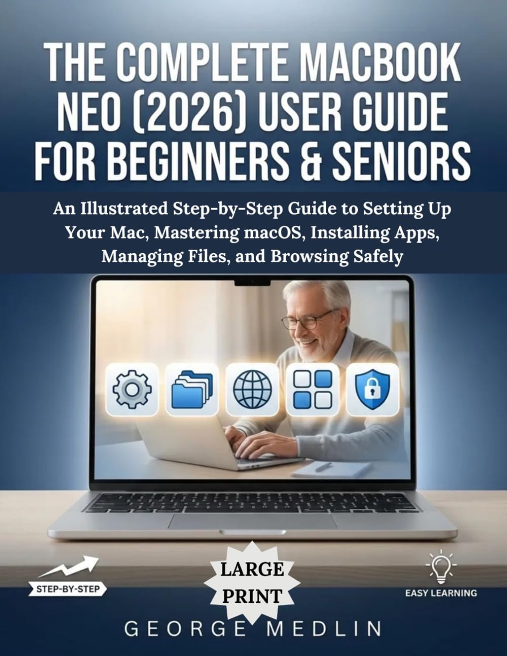 THE COMPLETE MACBOOK NEO (2026) USER GUIDE FOR BEGINNERS & SENIORS: An Illustrated Step-by-Step Guide to Setting Up Your Mac, Mastering macOS, Installing Apps, Managing Files, and Browsing Safely