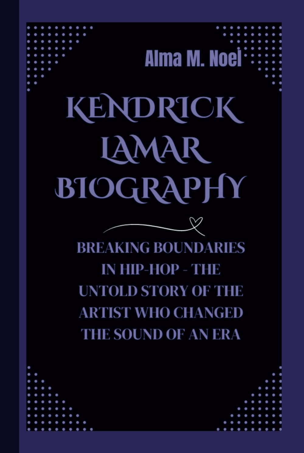 KENDRICK LAMAR BIOGRAPHY: BREAKING BOUNDARIES IN HIP-HOP - THE UNTOLD STORY OF THE ARTIST WHO CHANGED THE SOUND OF AN ERA (Legends of Stage and Sound)