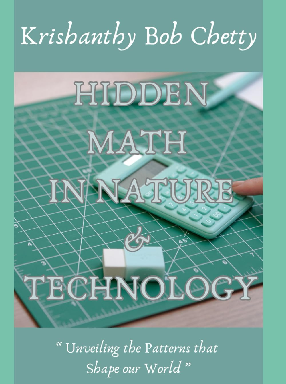 HIDDEN MATH IN NATURE AND TECHNOLOGY: "Unveiling the Patterns That Shape Our World" (EVERYDAY, EVERY AGE MATH - EVERYTHING FOR MATH TEACHERS AND STUDENTS)