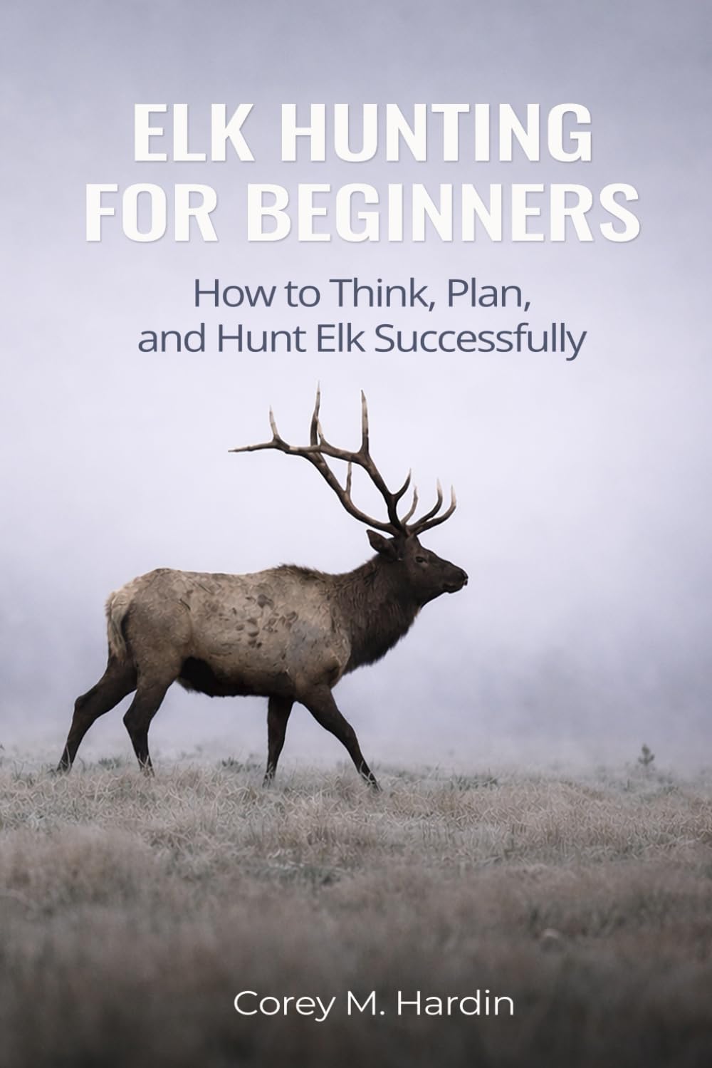 ELK HUNTING FOR BEGINNERS: How to Think, Plan, and Hunt Elk Successfully