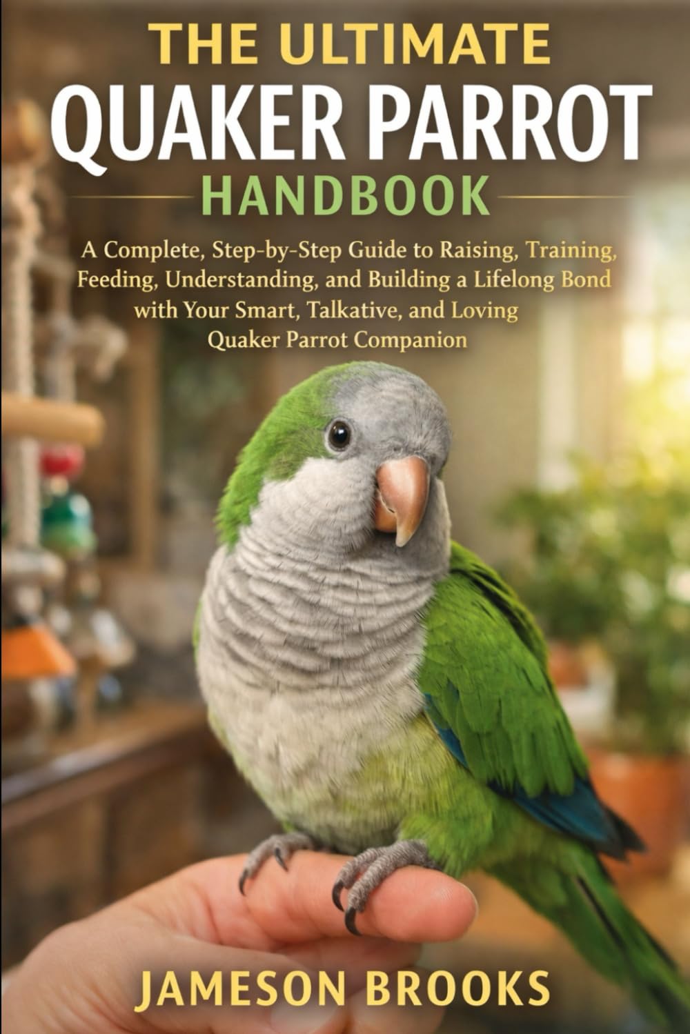 THE ULTIMATE QUAKER PARROT HANDBOOK: A Complete, Step-by-Step Guide to Raising, Training, Feeding, Understanding, and Building a Lifelong Bond with ... Talkative, and Loving Quaker Parrot Companion