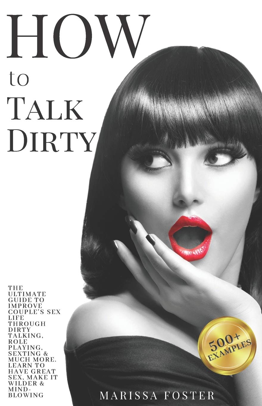 How to Talk Dirty: The Ultimate Guide To Improve Couple’s Sex Life Through Dirty Talking, Role Playing, Sexting & Much More. Learn To Have Great Sex, Make It Wilder & Mind-blowing. (500+ Examples)