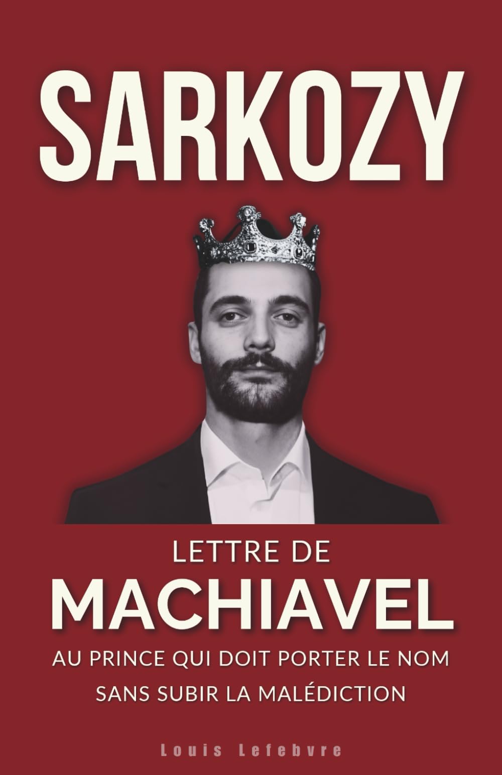 SARKOZY : Lettre de Machiavel au Prince qui doit porter le Nom sans subir la malédiction: 5 (L'Ombre de Machiavel : Chroniques du Pouvoir Français)