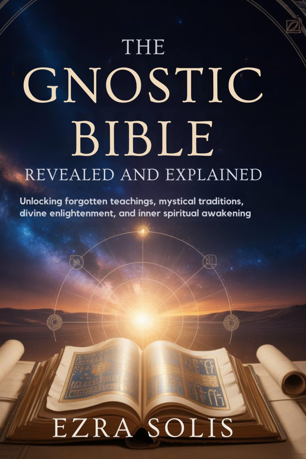 THE GNOSTIC BIBLE Revealed and Explained: Unlocking Forgotten Teachings,Mystical Traditions,Divine Enlightenment,and Inner Spiritual Awakening