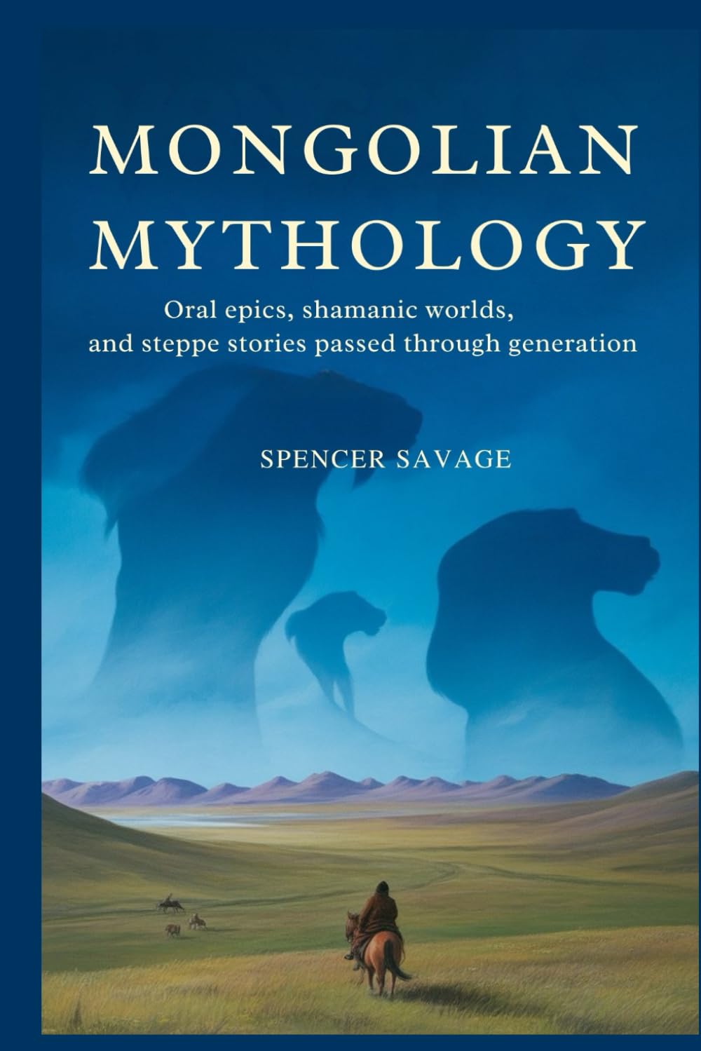 Mongolian Mythology: Oral Epics, Shamanic Worlds, and Steppe Stories Passed Through Generations: 4 (World Mythologies and Folklore Collection)