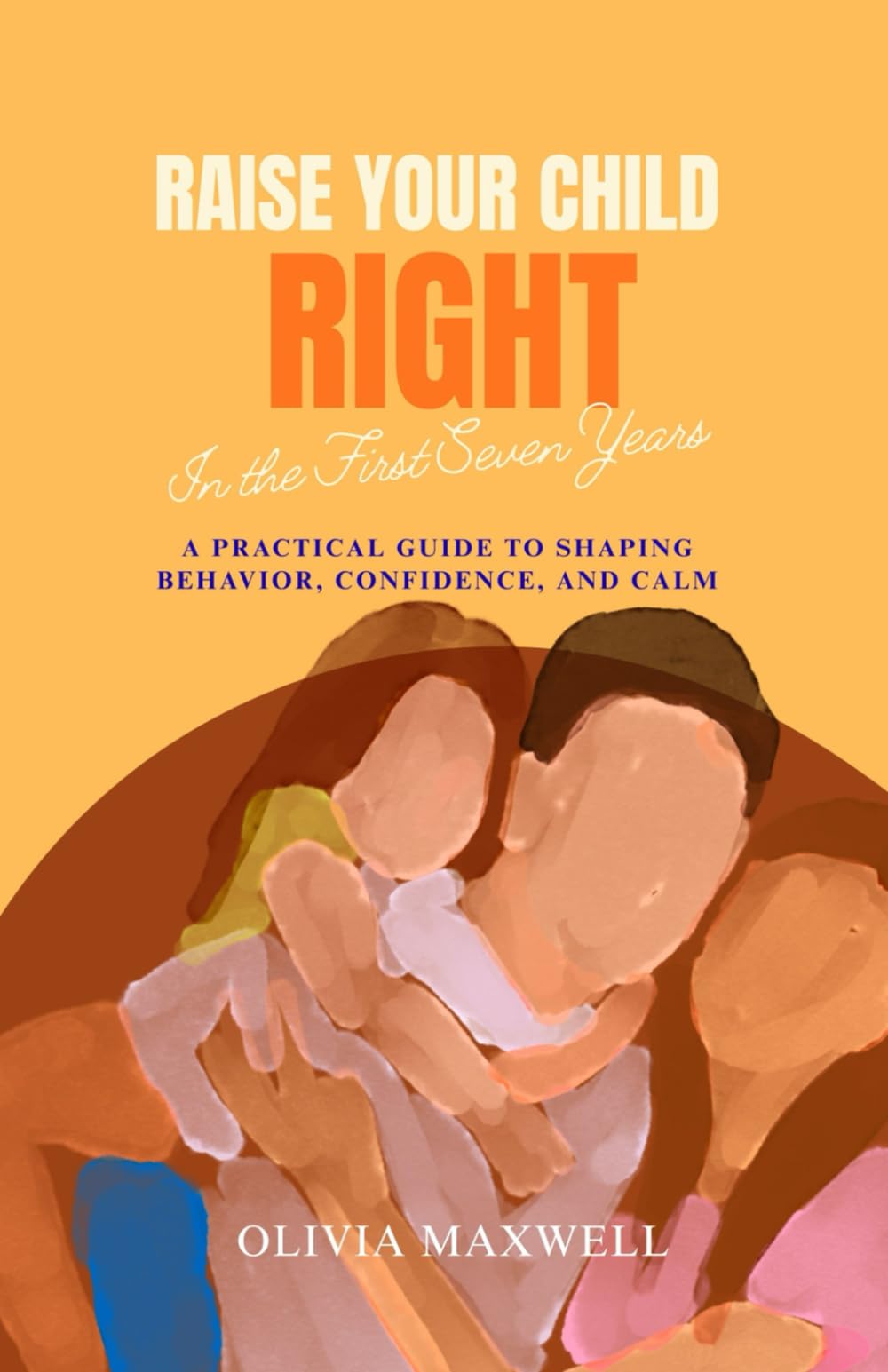 Raise Your Child Right in the First Seven Years (Olivia Maxwell’s Gentle Parenting Guides)