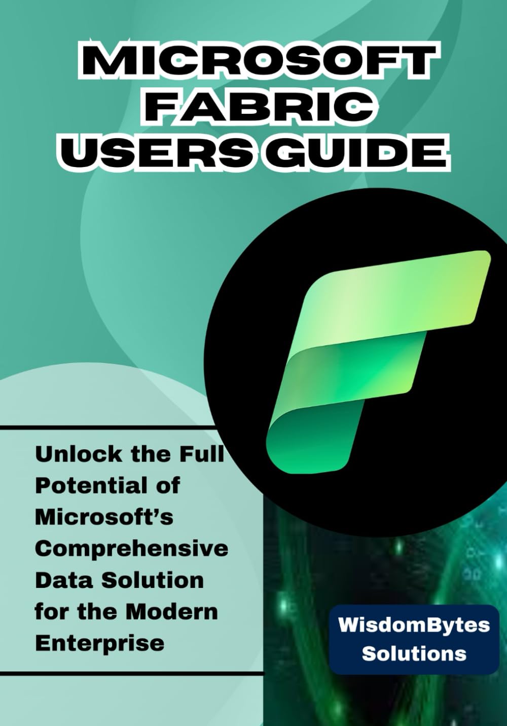 MICROSOFT FABRIC USER GUIDE: Unlock the Full Potential of Microsoft’s Comprehensive Data Solution for the Modern Enterprise