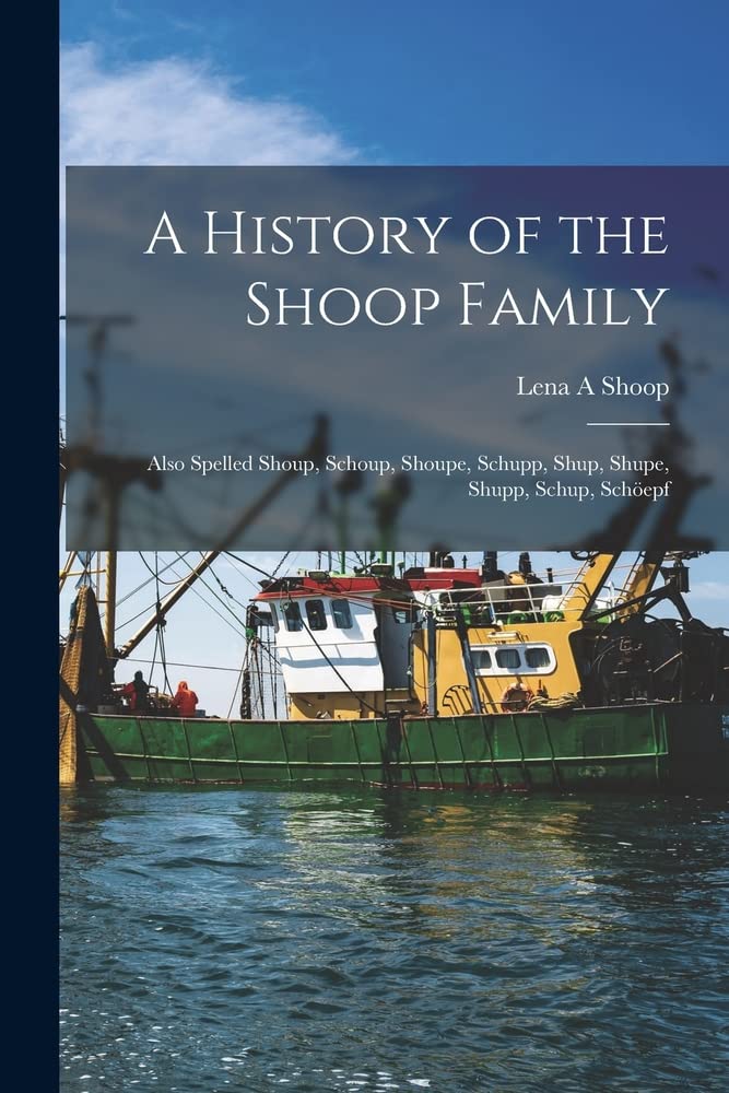 A History of the Shoop Family: Also Spelled Shoup, Schoup, Shoupe, Schupp, Shup, Shupe, Shupp, Schup, Schöepf
