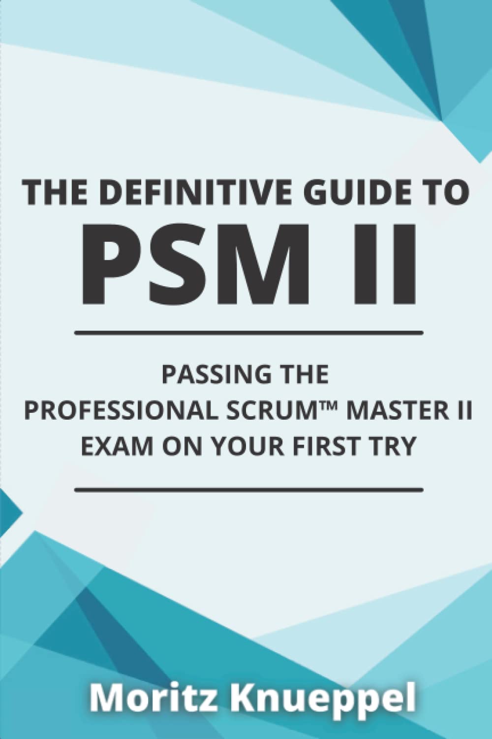 The Definitive Guide to PSM II: Passing the Professional Scrum™ Master II Exam on Your First Try. (The Definitive Guides to Scrum Exams)