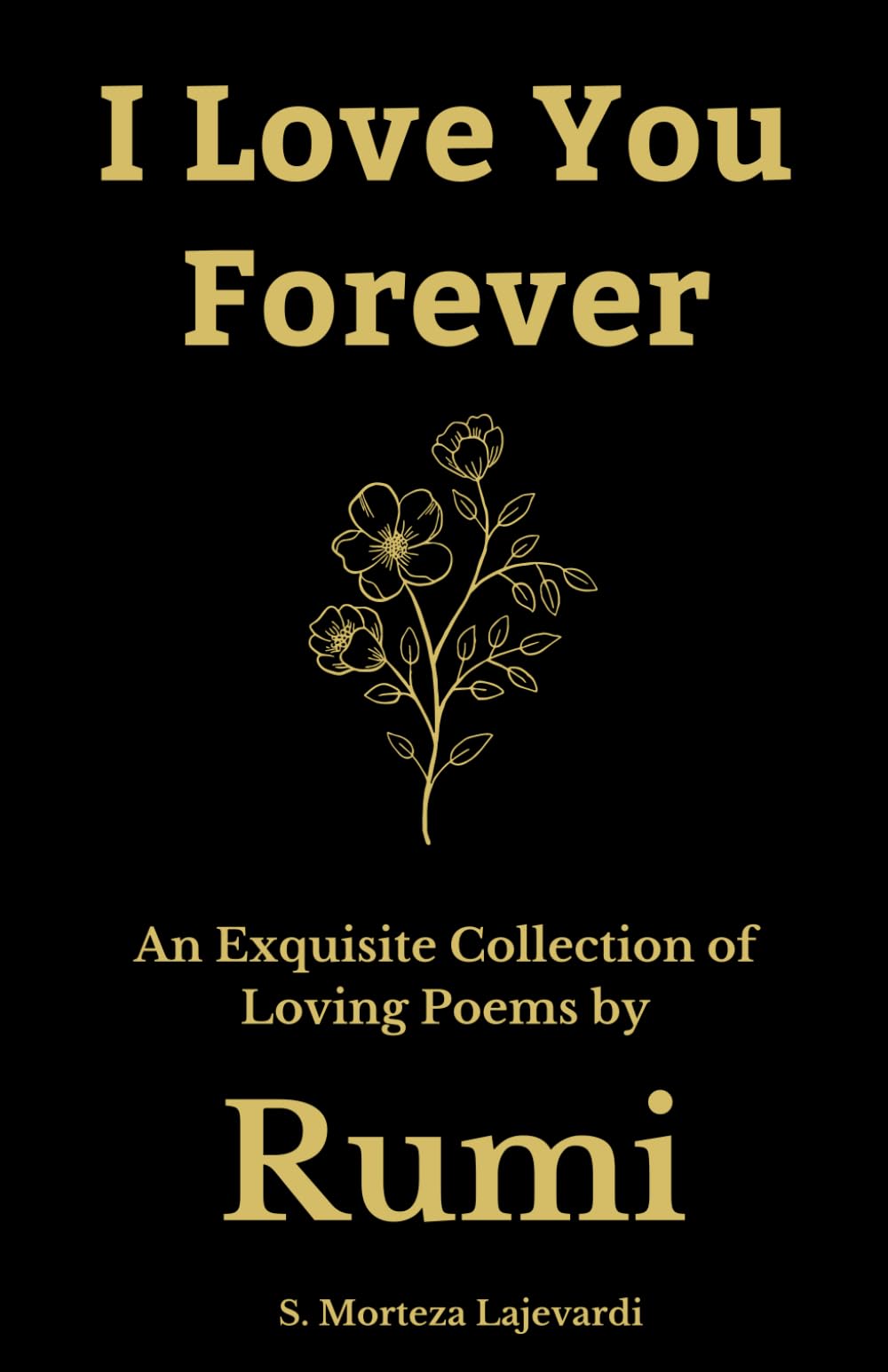 I Love You Forever: An Exquisite Collection of the Loving Poems by Rumi: An Authentic Translation (Poetry Collections by Rumi, Hafiz, and Other Persian Poets)