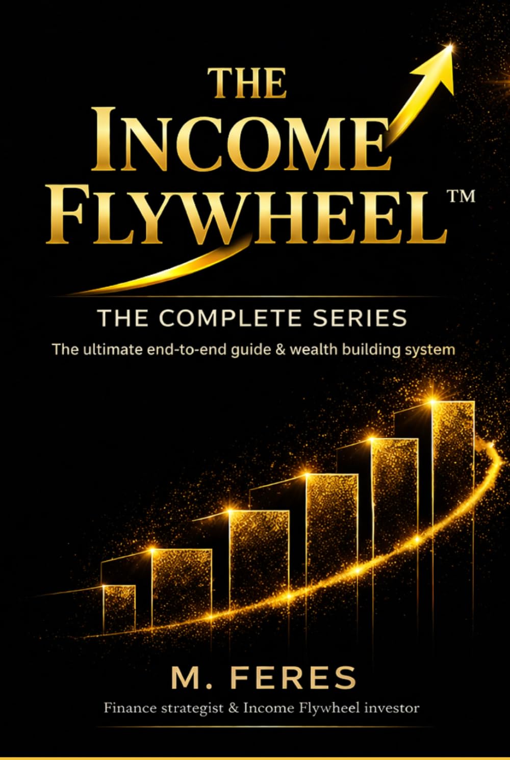 THE INCOME FLYWHEEL: THE COMPLETE SERIES: The Ultimate end-to-end guide wealth building system (THE INCOME FLYWHEEL SERIES)