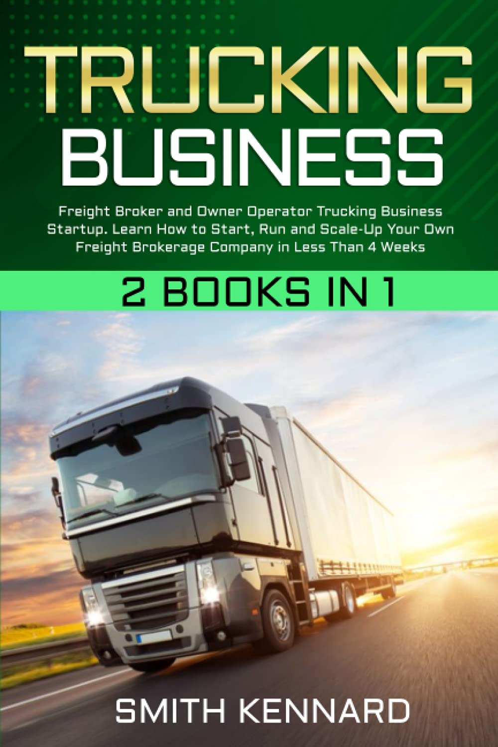 Trucking Business: 2 Books in 1: Freight Broker and Owner Operator Trucking Business Startup. Learn How to Start, Run and Scale-Up Your Own Freight Brokerage Company in Less Than 4 Weeks