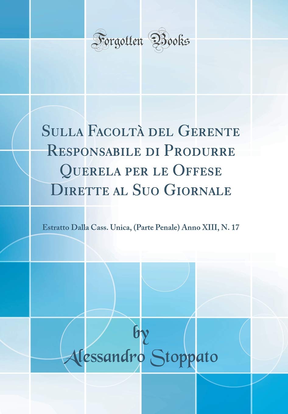 Sulla Facolt del Gerente Responsabile Di Produrre Querela Per Le Offese Dirette Al Suo Giornale: Estratto Dalla Cass. Unica, (Parte Penale) Anno XIII, N. 17 (Classic Reprint)