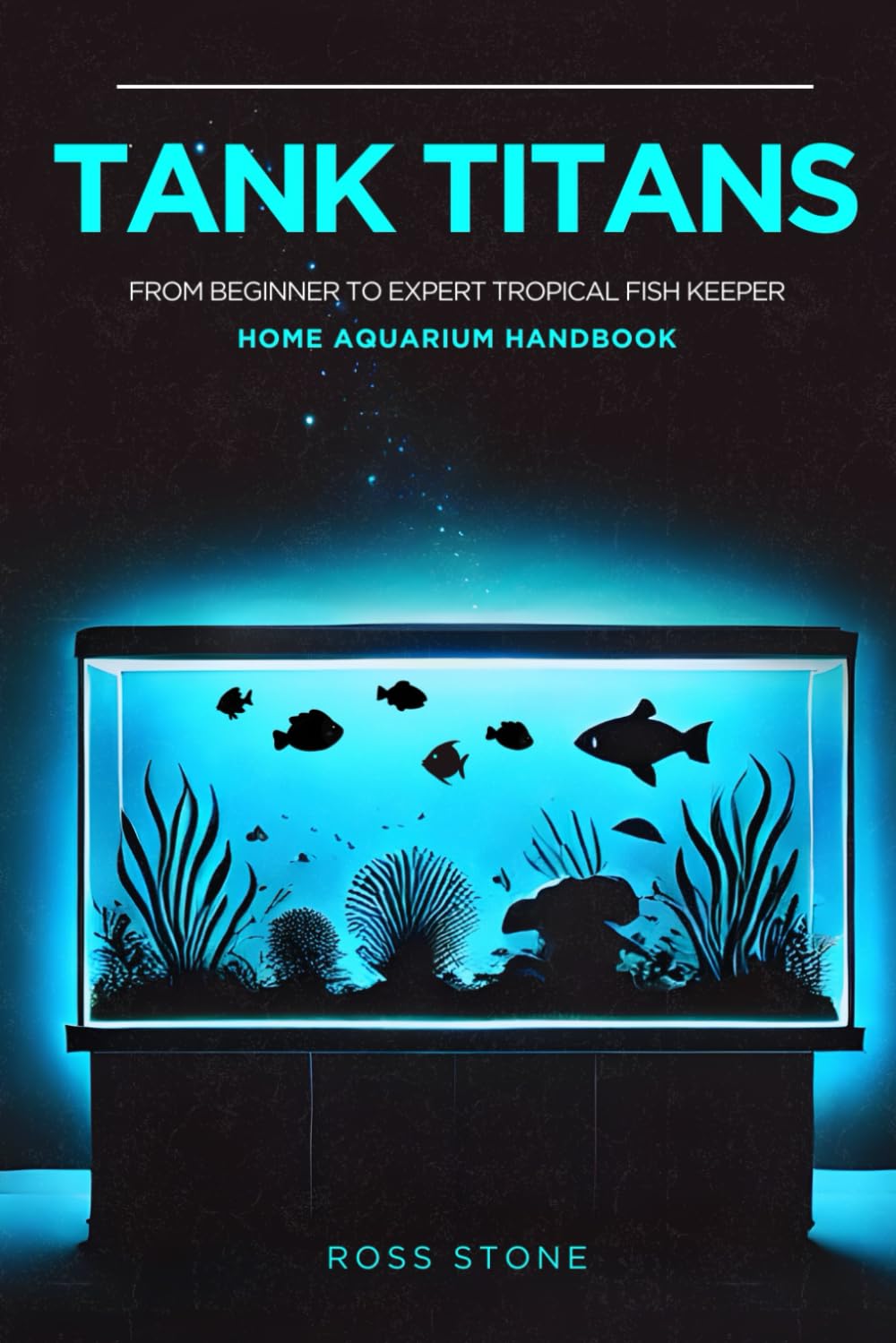 Tank Titans - Home Aquarium Handbook: From Beginner to Expert Tropical Fish Keeper (The Tropical Fish Care and Home Aquarium Collection)