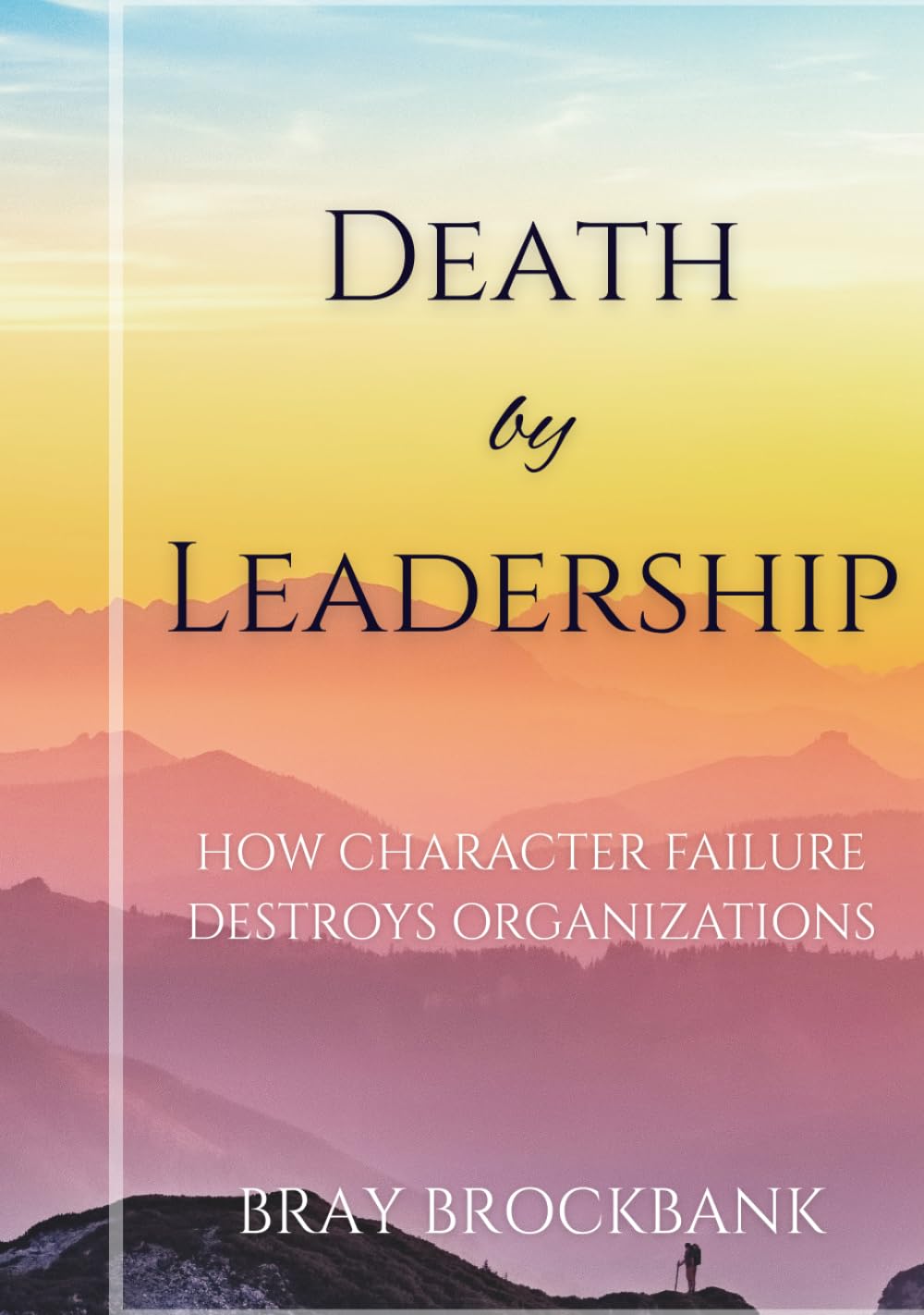 Death by Leadership: How Character Failure Destroys Organizations (Leadership Character Architecture Series)