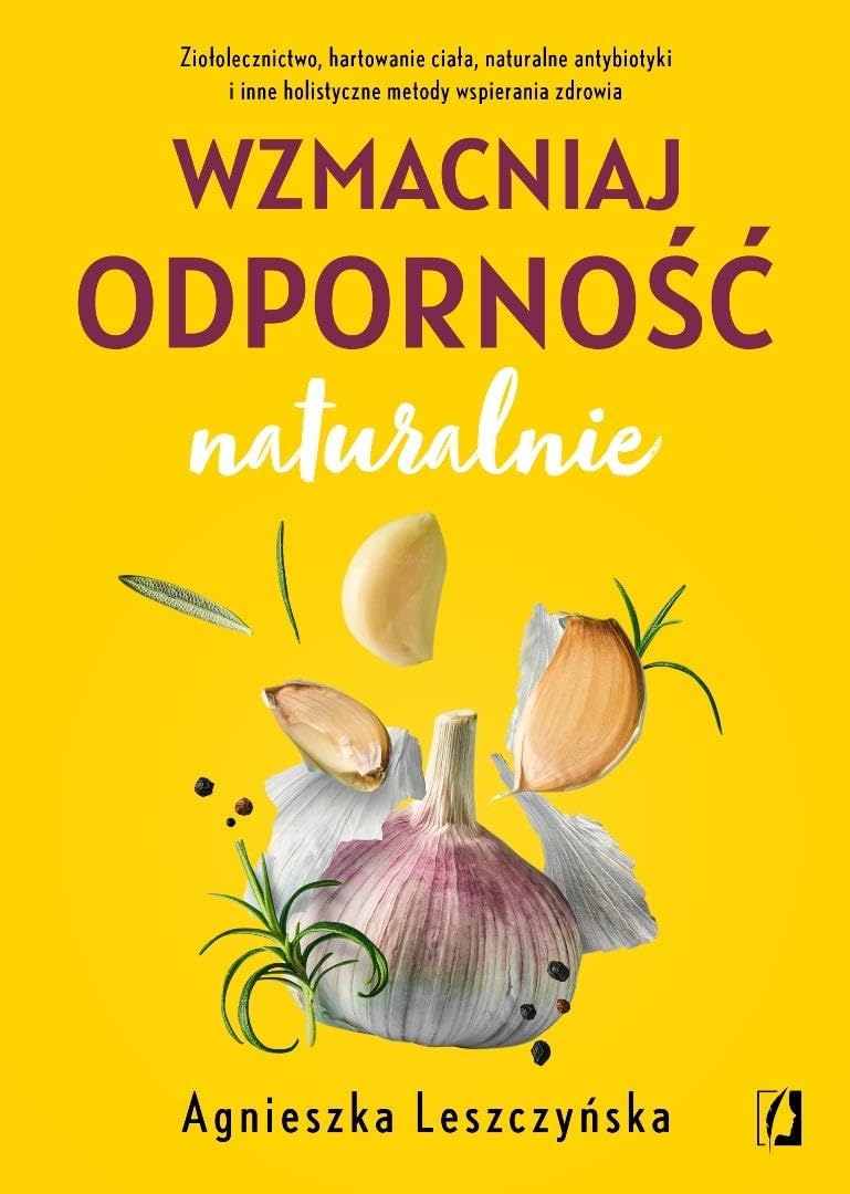 Wzmacniaj odporność naturalnie: Ziołolecznictwo, hartowanie ciała, naturalne antybiotyki i inne holistyczne metody wspierania zdrowi
