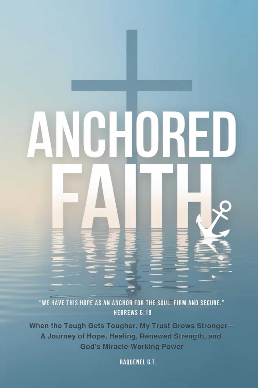 ANCHORED FAITH: When the Tough Gets Tougher, My Trust Grows Stronger— A Journey of Hope, Healing, Renewed Strength, and God’s Miracle-Working Power