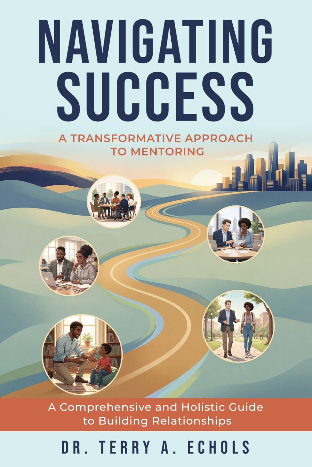 NAVIGATING SUCCESS: A TRANSFORMATIVE APPROACH TO MENTORING: A Comprehensive and Holistic Guide to Building Relationships