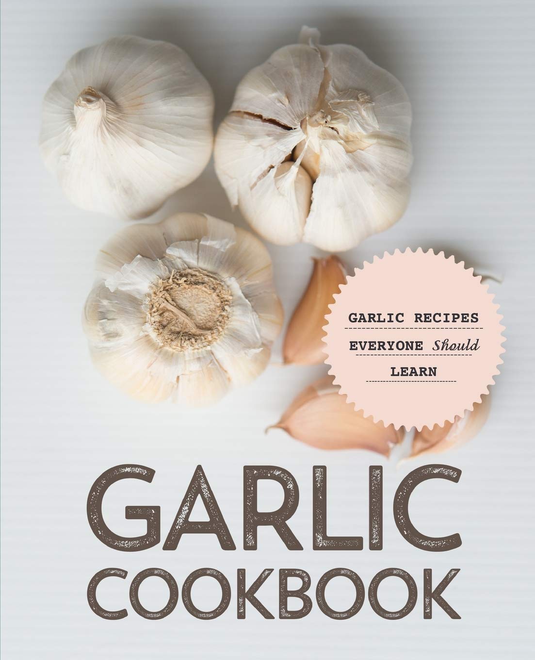 Garlic Cookbook: Garlic Recipes Everyone Should Learn