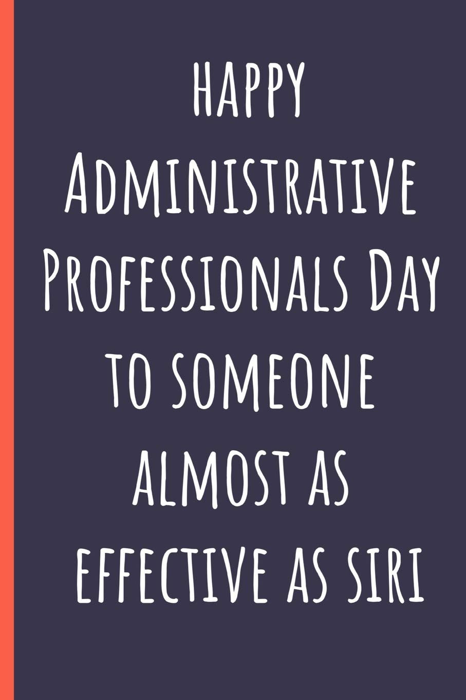 Happy Administrative Professionals Day to someone almost as effective as Siri: Notebook, Makes a perfect gift for amazing admin assistants & staff, Show your appreciation (more useful than a card)