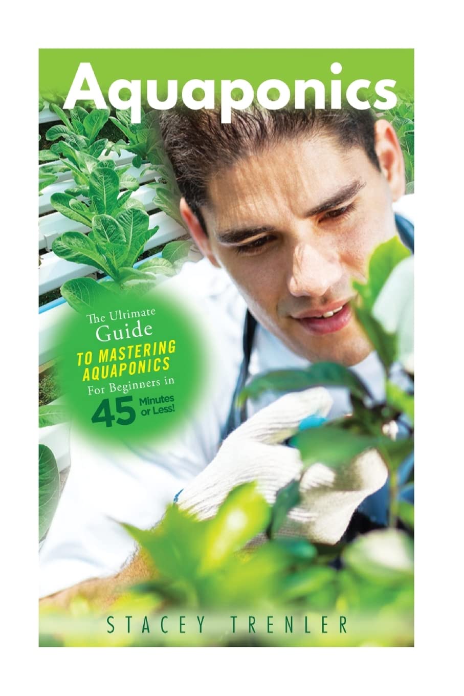 Aquaponics: The Ultimate Guide to Mastering Aquaponics for Beginners in 45 Minutes or Less! (Aquaponics - Aquaponic Gardening - Aquaponics for ... - Aquaponics Books - Gardening for Beginners)
