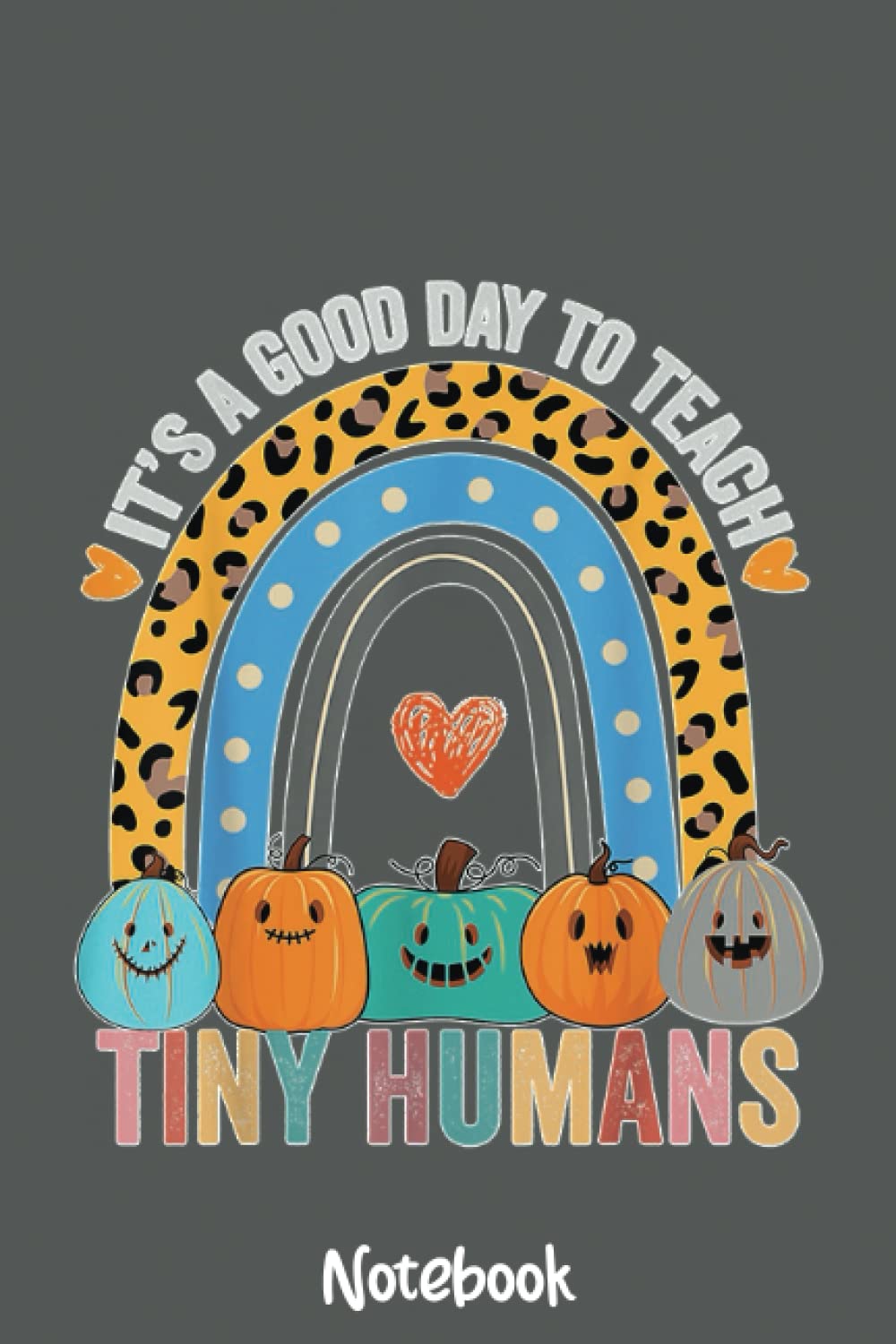 Its a Good Day to Teach Tiny Humans Leopard Rainbow Teacher Notebook: Journal or Planner for Teacher Gift, Great for Teacher Appreciation,Thank You,Retirement,Year End Gift