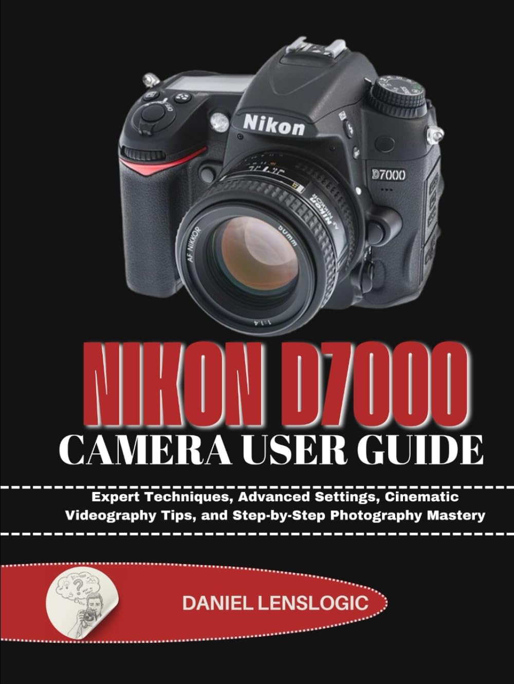 NIKON D7000 CAMERA USER GUIDE: Expert Techniques, Advanced Settings, Cinematic Videography Tips, and Step-by-Step Photography Mastery