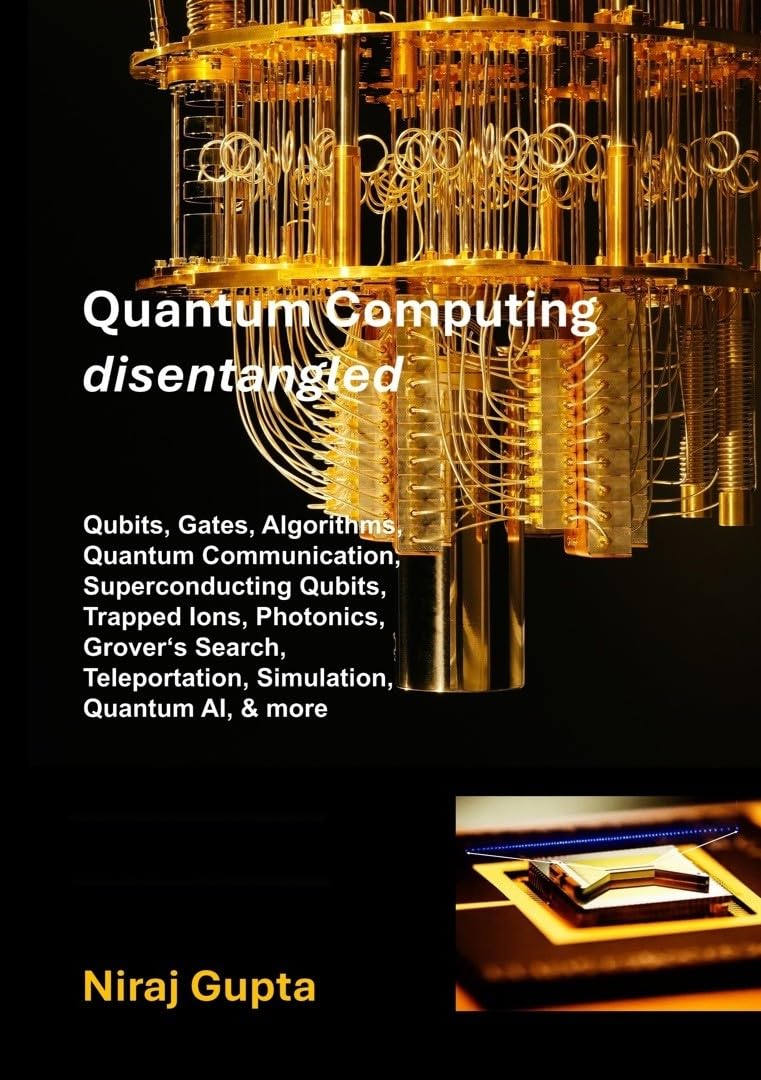 Quantum Computing Disentangled : Qubits, Gates, Algorithms, Quantum Communication, Superconducting Qubits, Trapped Ions, Photonics, Grover‘s Search, Teleportation, Simulation, Quantum AI, and more