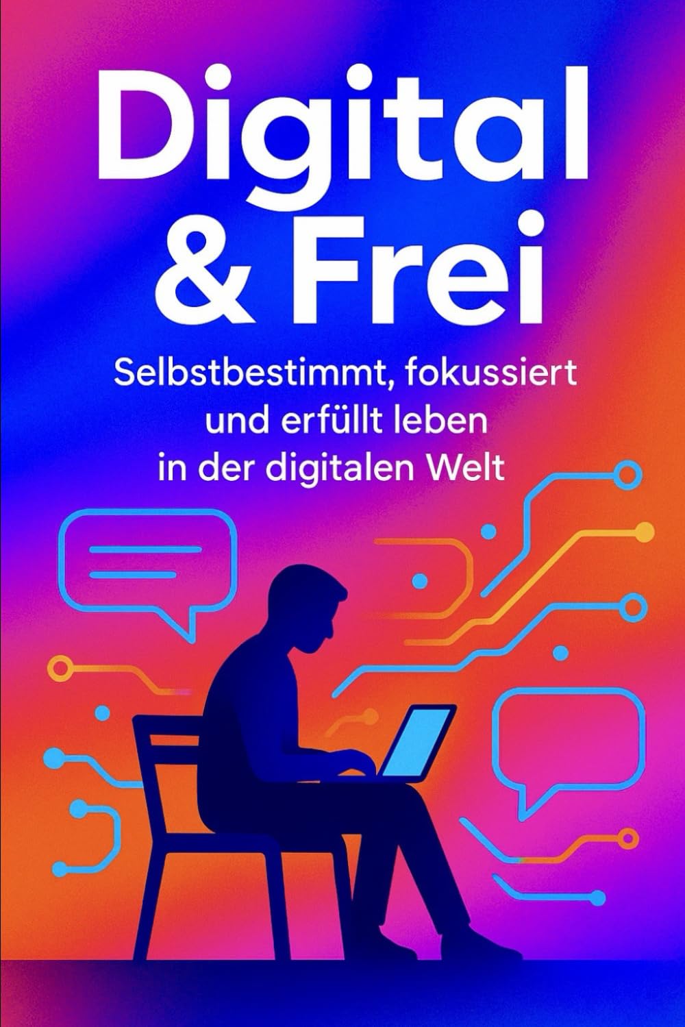 Digital & Frei: Selbstbestimmt, fokussiert und erfüllt leben in der digitalen Welt