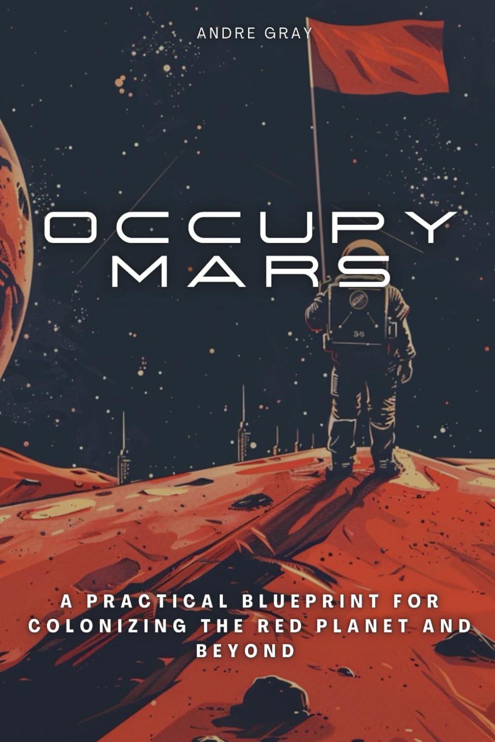 Occupy Mars: A Practical Blueprint For Colonizing The Red Planet and Beyond