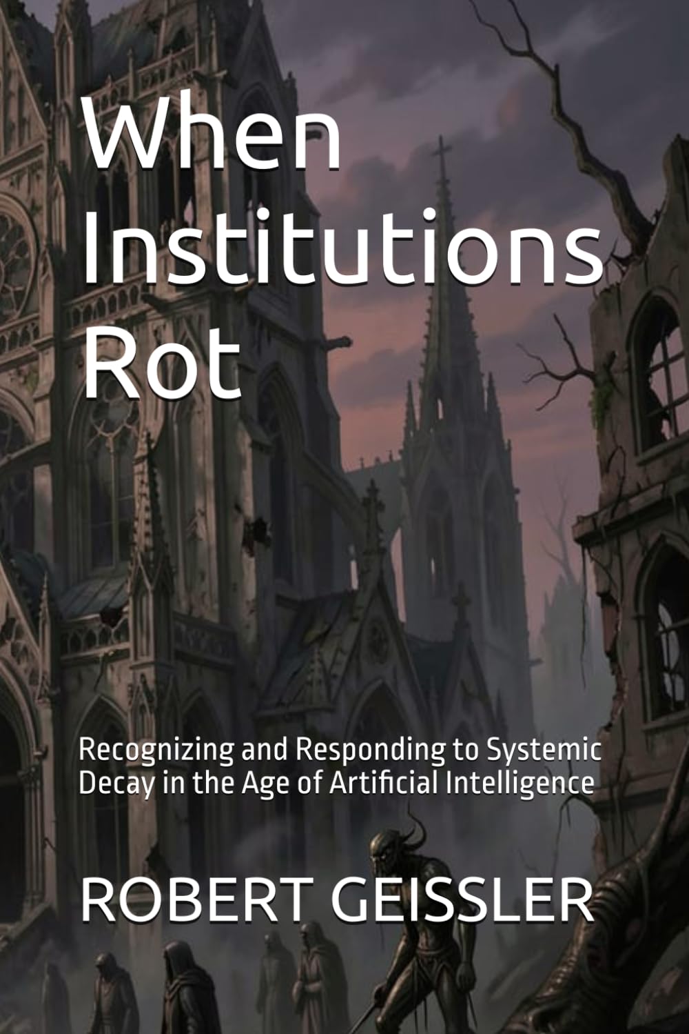When Institutions Rot: Recognizing and Responding to Systemic Decay in the Age of Artificial Intelligence (Business in the Age of Machines A Complete ... Education for the AI Era — 36 Volumes)