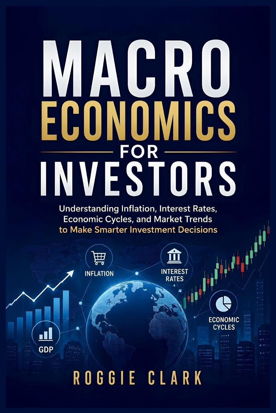 Macroeconomics for Investors: Understanding Economic Cycles, Inflation, Interest Rates, and Market Trends to Make Smarter Investment Decisions