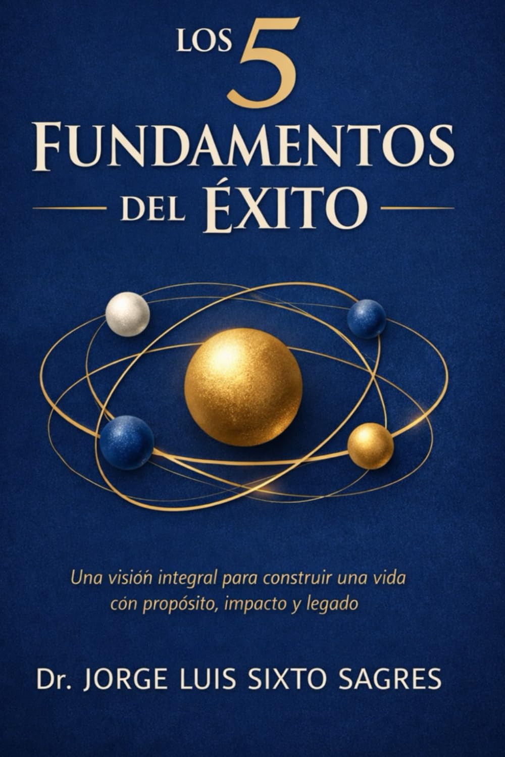 los 5 Fundamentos del Éxito: Una visión integral para construir una vida con propósito, impacto y legado.