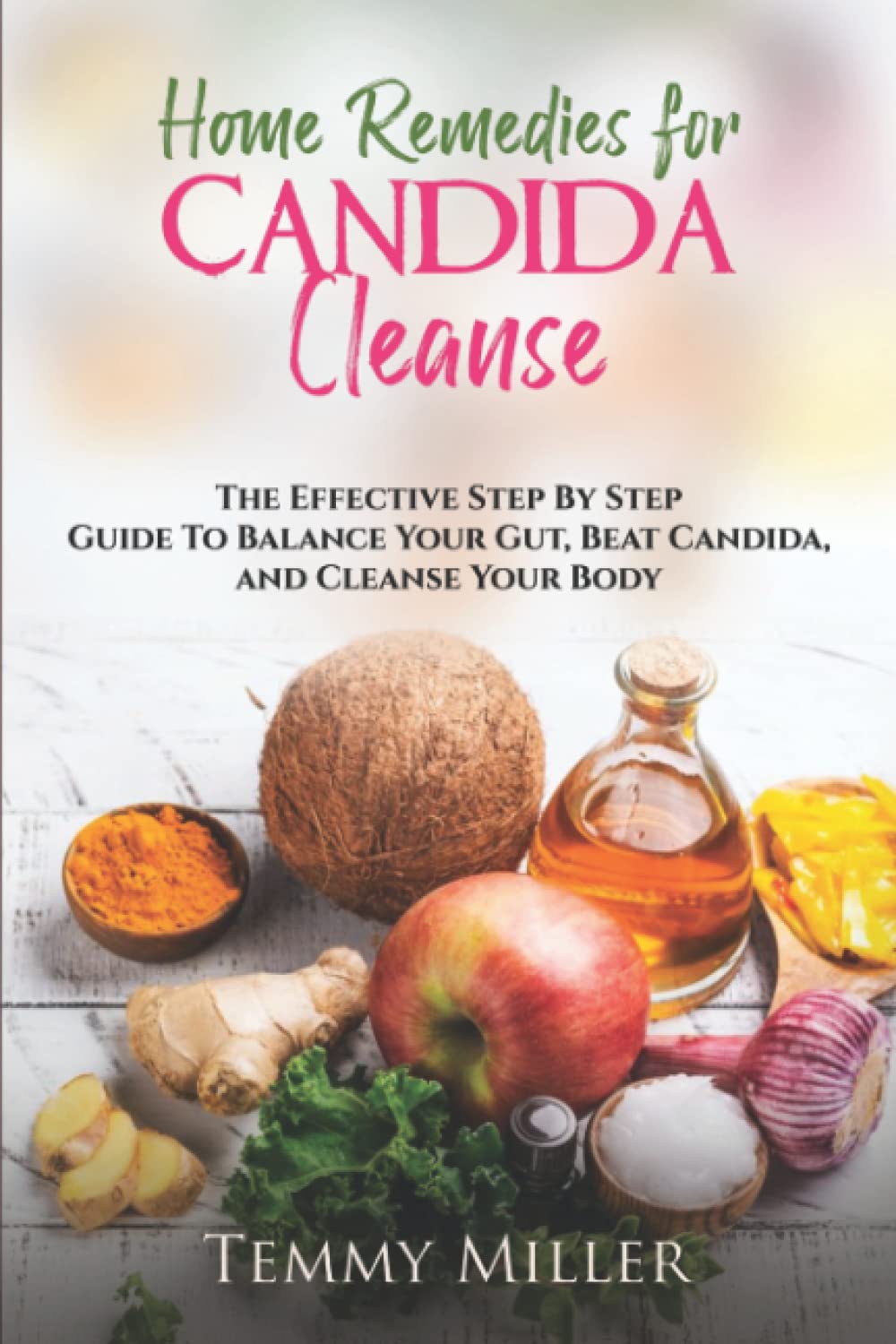 Home Remedies for Candida Cleanse: The Effective Step by Step Guide to Balance Your Gut, Beat Candida, and Cleanse Your Body.