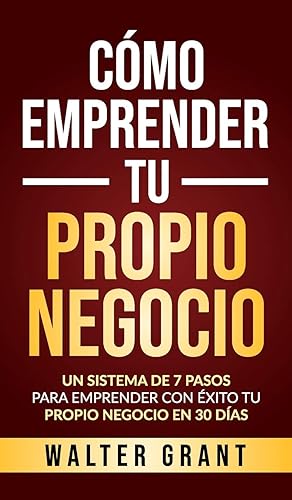 Cómo Emprender Tu Propio Negocio: Un Sistema De 7 Pasos Para Emprender Con Éxito Tu Propio Negocio En 30 Días