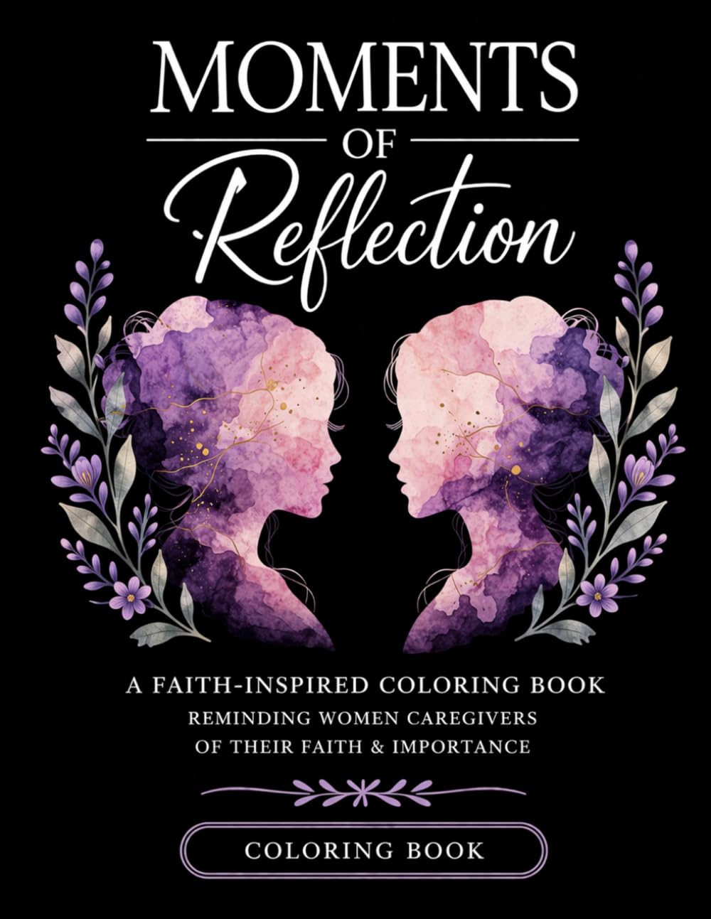 Moments Of Reflection: A Faith-Inspired Coloring Book Reminding Women Caregivers of Their Faith & Importance