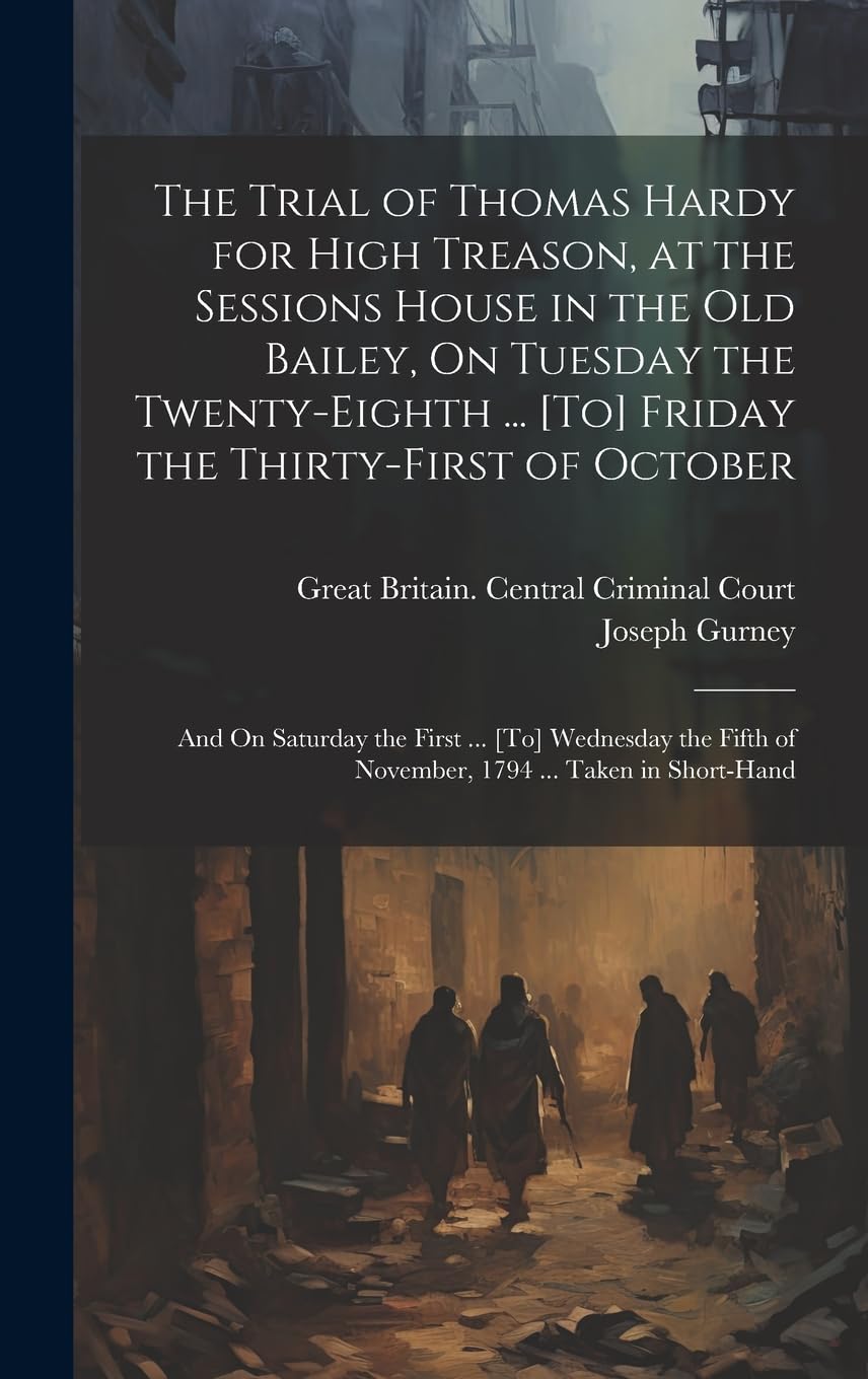 The Trial of Thomas Hardy for High Treason, at the Sessions House in the Old Bailey, On Tuesday the Twenty-Eighth ... [To] Friday the Thirty-First of ... of November, 1794 ... Taken in Short-Hand