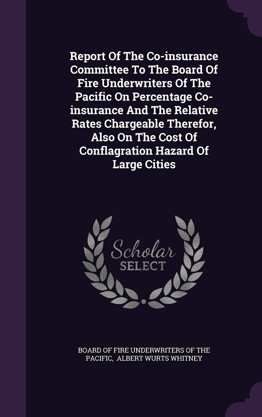 Report Of The Co-insurance Committee To The Board Of Fire Underwriters Of The Pacific On Percentage Co-insurance And The Relative Rates Chargeable ... Cost Of Conflagration Hazard Of Large Cities